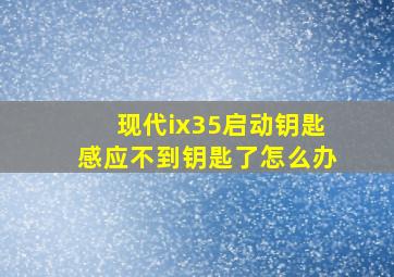 现代ix35启动钥匙感应不到钥匙了怎么办