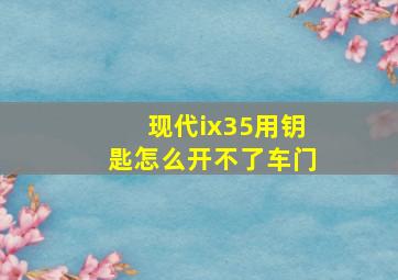 现代ix35用钥匙怎么开不了车门