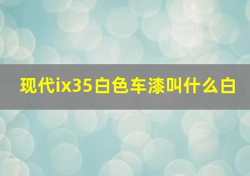 现代ix35白色车漆叫什么白