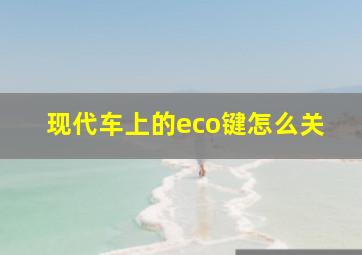 现代车上的eco键怎么关