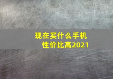 现在买什么手机性价比高2021