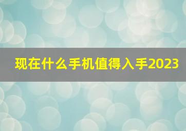 现在什么手机值得入手2023