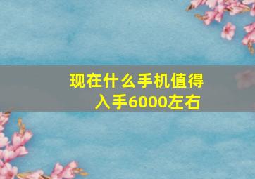 现在什么手机值得入手6000左右