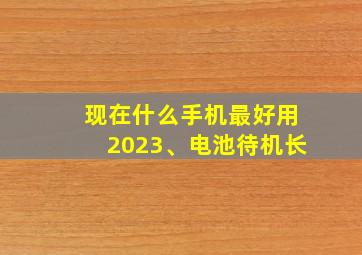 现在什么手机最好用2023、电池待机长