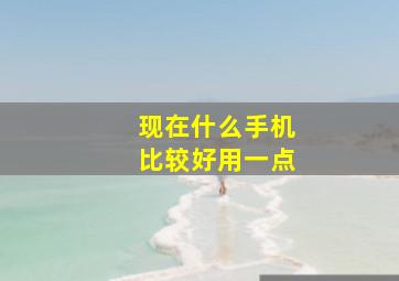 现在什么手机比较好用一点