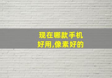 现在哪款手机好用,像素好的