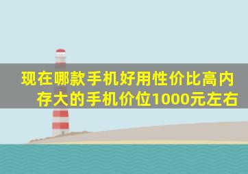 现在哪款手机好用性价比高内存大的手机价位1000元左右