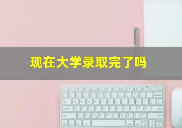 现在大学录取完了吗