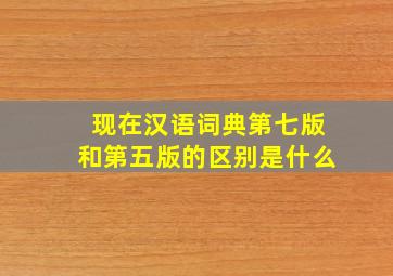 现在汉语词典第七版和第五版的区别是什么