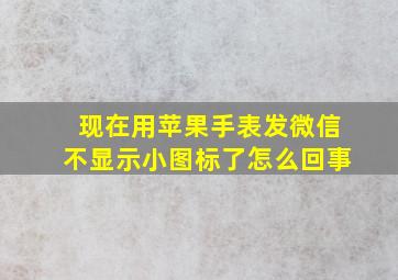 现在用苹果手表发微信不显示小图标了怎么回事