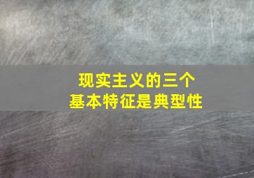 现实主义的三个基本特征是典型性