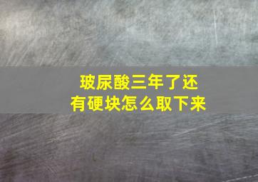 玻尿酸三年了还有硬块怎么取下来