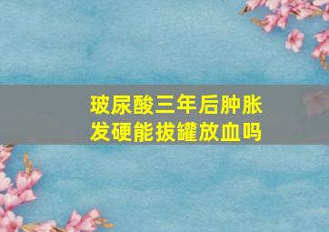 玻尿酸三年后肿胀发硬能拔罐放血吗