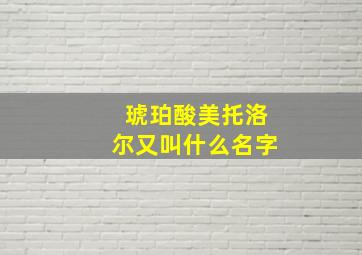 琥珀酸美托洛尔又叫什么名字