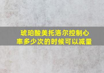 琥珀酸美托洛尔控制心率多少次的时候可以减量