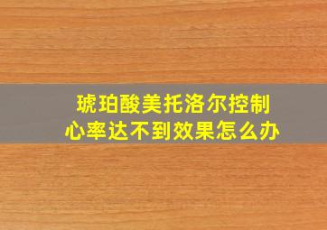 琥珀酸美托洛尔控制心率达不到效果怎么办