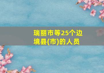 瑞丽市等25个边境县(市)的人员