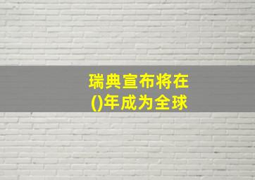 瑞典宣布将在()年成为全球