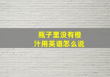 瓶子里没有橙汁用英语怎么说