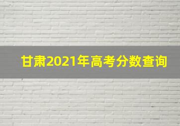 甘肃2021年高考分数查询