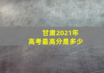 甘肃2021年高考最高分是多少