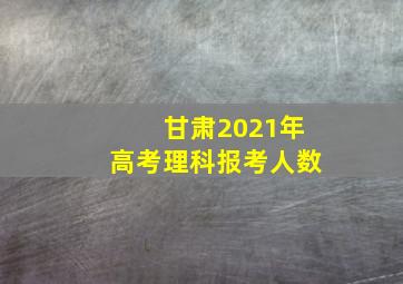 甘肃2021年高考理科报考人数