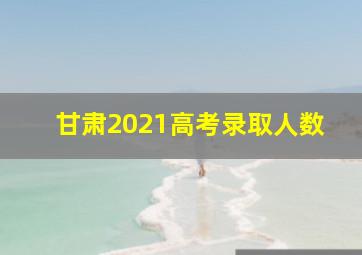 甘肃2021高考录取人数