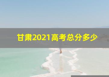 甘肃2021高考总分多少