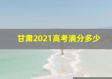 甘肃2021高考满分多少