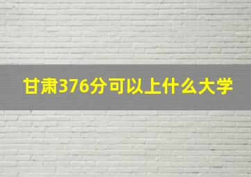 甘肃376分可以上什么大学