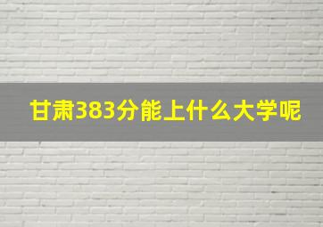 甘肃383分能上什么大学呢