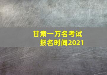 甘肃一万名考试报名时间2021