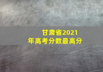 甘肃省2021年高考分数最高分