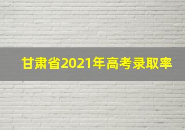 甘肃省2021年高考录取率