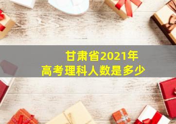 甘肃省2021年高考理科人数是多少