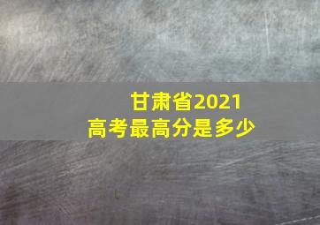 甘肃省2021高考最高分是多少