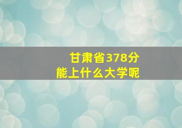 甘肃省378分能上什么大学呢