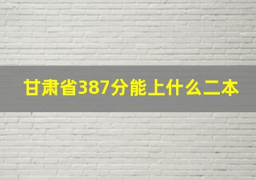 甘肃省387分能上什么二本