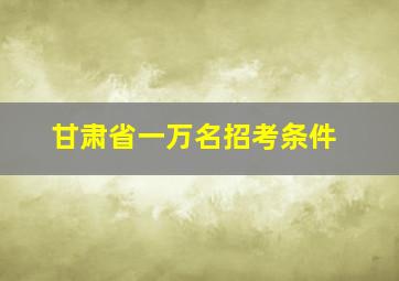 甘肃省一万名招考条件