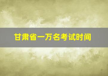 甘肃省一万名考试时间