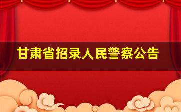 甘肃省招录人民警察公告