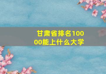 甘肃省排名10000能上什么大学