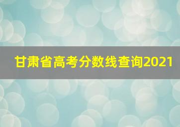 甘肃省高考分数线查询2021