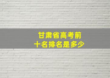 甘肃省高考前十名排名是多少