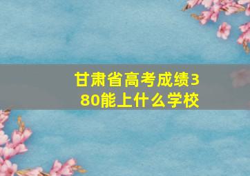 甘肃省高考成绩380能上什么学校