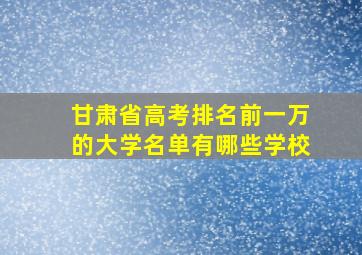 甘肃省高考排名前一万的大学名单有哪些学校