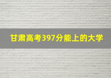 甘肃高考397分能上的大学