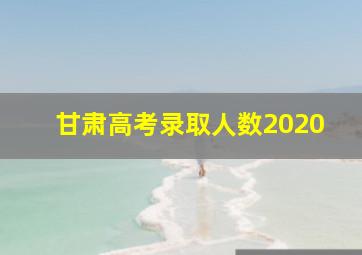 甘肃高考录取人数2020