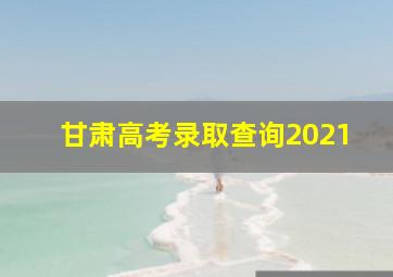 甘肃高考录取查询2021