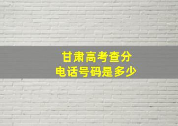 甘肃高考查分电话号码是多少